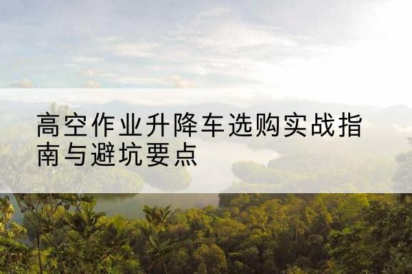 松溪升降车怎么选-高空作业升降车选购实战指南与避坑要点