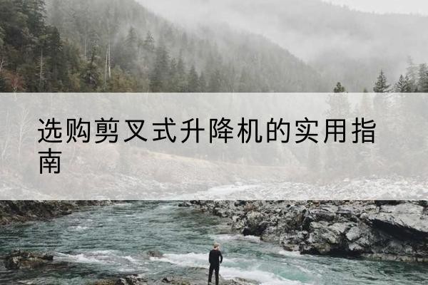 松溪剪叉式升降机怎么选-选购剪叉式升降机的实用指南
