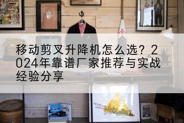 松溪升降平台厂家推荐-移动剪叉升降机怎么选？2024年靠谱厂家推荐与实战经验分享
