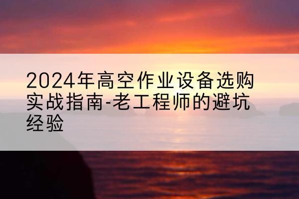 松溪高空作业升降机厂家推荐-2024年高空作业设备选购实战指南-老工程师的避坑经验