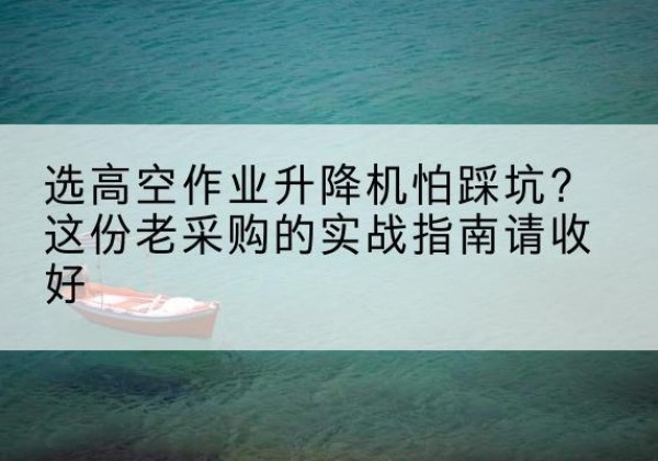 松溪高空作业升降机厂家推荐-选高空作业升降机怕踩坑？这份老采购的实战指南请收好