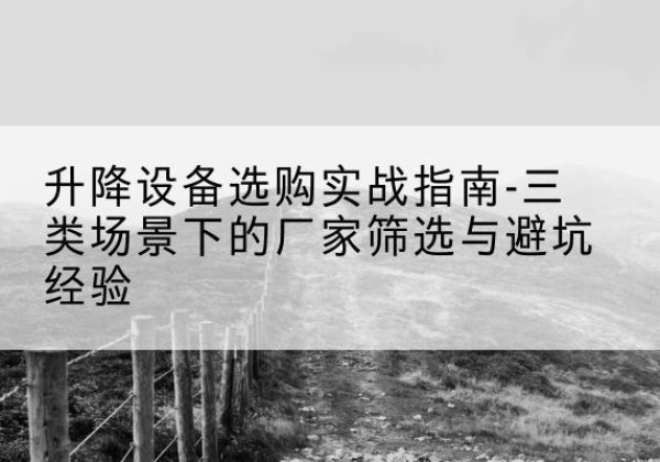 松溪移动式升降机厂家推荐-升降设备选购实战指南-三类场景下的厂家筛选与避坑经验