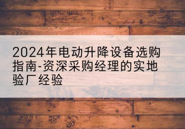 松溪电动剪叉升降平台厂家-2024年电动升降设备选购指南-资深采购经理的实地验厂经验