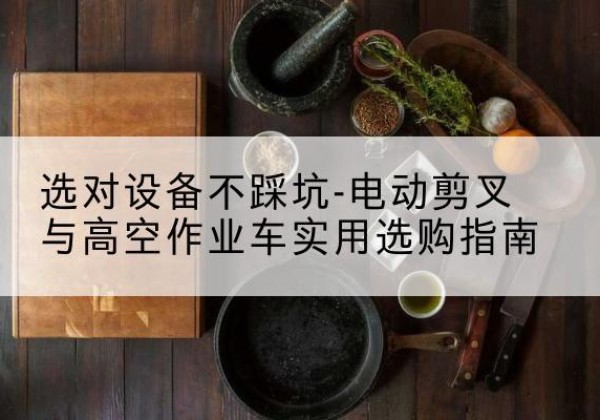 松溪电动剪叉升降平台怎么选-选对设备不踩坑-电动剪叉与高空作业车实用选购指南