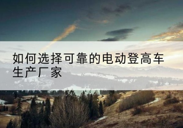 松溪电动登高车厂家-如何选择可靠的电动登高车生产厂家