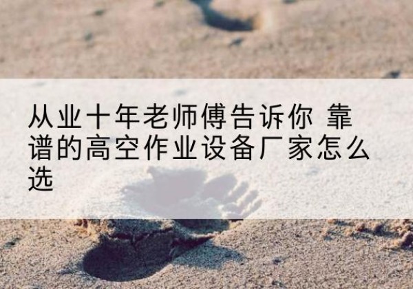 松溪高空作业升降机厂家推荐-从业十年老师傅告诉你 靠谱的高空作业设备厂家怎么选