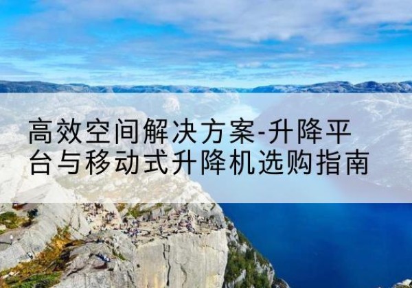 松溪升降平台厂家-*空间解决方案-升降平台与移动式升降机选购指南