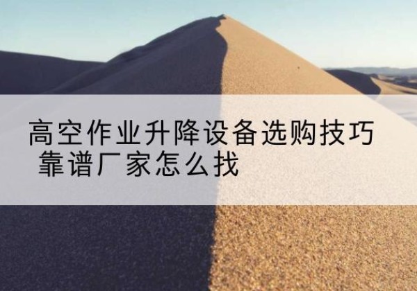 松溪电动升降平台厂家推荐-高空作业升降设备选购技巧 靠谱厂家怎么找