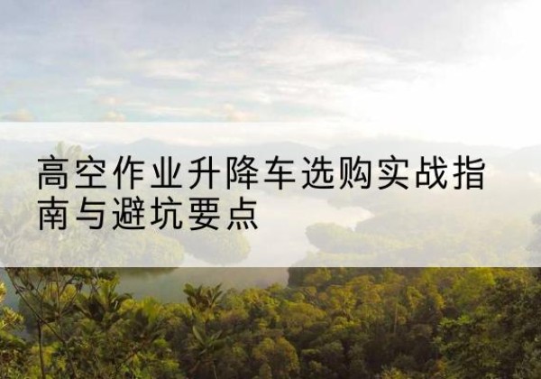 松溪升降车怎么选-高空作业升降车选购实战指南与避坑要点