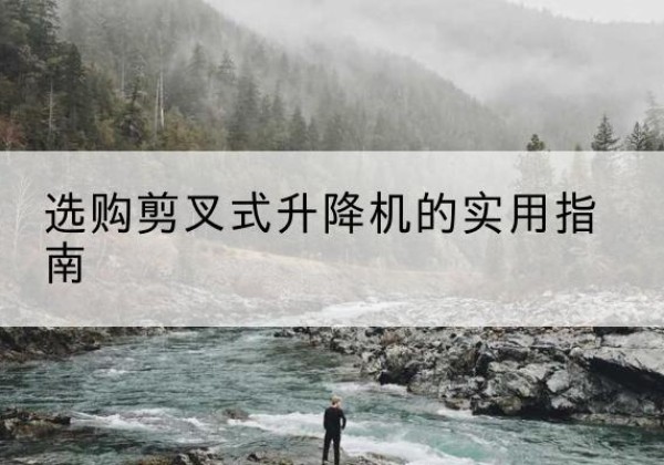 松溪剪叉式升降机怎么选-选购剪叉式升降机的实用指南