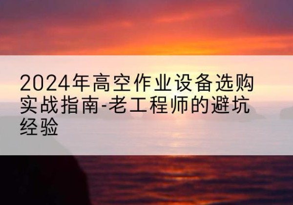 松溪高空作业升降机厂家推荐-2024年高空作业设备选购实战指南-老工程师的避坑经验