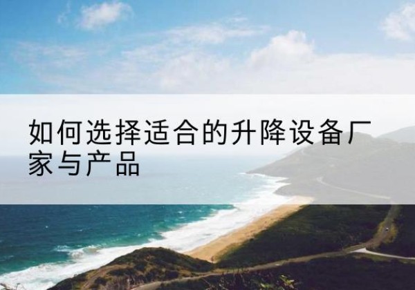 松溪电动升降平台厂家-如何选择适合的升降设备厂家与产品